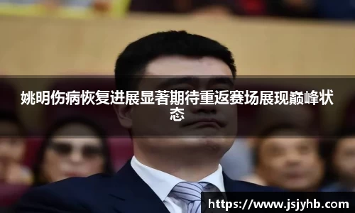姚明伤病恢复进展显著期待重返赛场展现巅峰状态