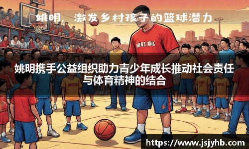 姚明携手公益组织助力青少年成长推动社会责任与体育精神的结合