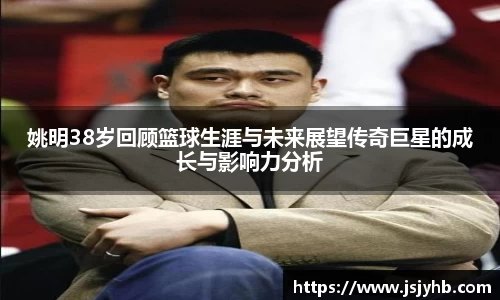 姚明38岁回顾篮球生涯与未来展望传奇巨星的成长与影响力分析