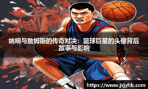 姚明与詹姆斯的传奇对决：篮球巨星的头像背后故事与影响
