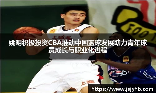 姚明积极投资CBA推动中国篮球发展助力青年球员成长与职业化进程