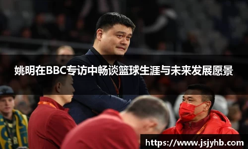 姚明在BBC专访中畅谈篮球生涯与未来发展愿景