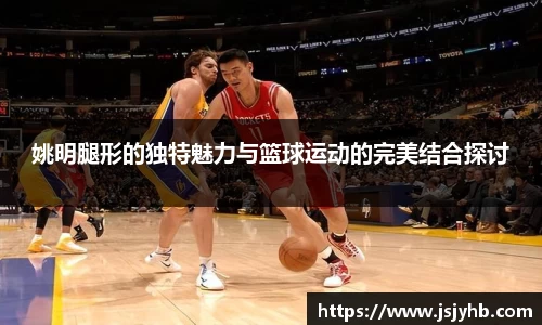 姚明腿形的独特魅力与篮球运动的完美结合探讨