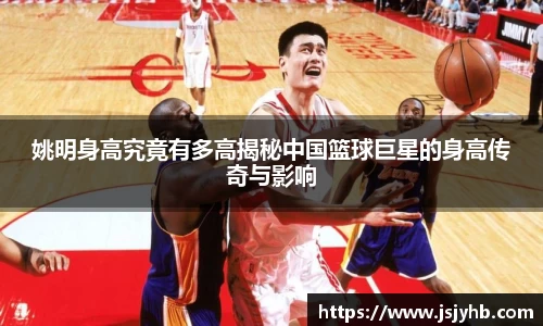 姚明身高究竟有多高揭秘中国篮球巨星的身高传奇与影响