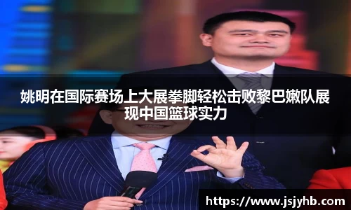 姚明在国际赛场上大展拳脚轻松击败黎巴嫩队展现中国篮球实力