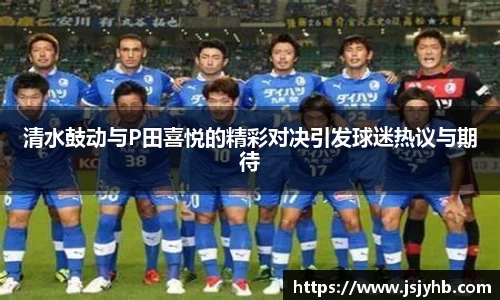清水鼓动与P田喜悦的精彩对决引发球迷热议与期待