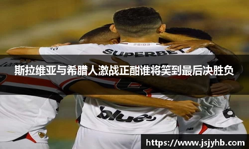 斯拉维亚与希腊人激战正酣谁将笑到最后决胜负