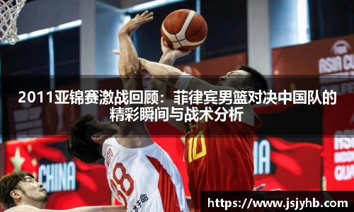 2011亚锦赛激战回顾：菲律宾男篮对决中国队的精彩瞬间与战术分析