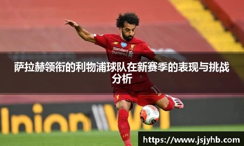 萨拉赫领衔的利物浦球队在新赛季的表现与挑战分析