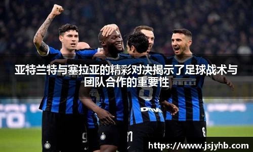 亚特兰特与塞拉亚的精彩对决揭示了足球战术与团队合作的重要性