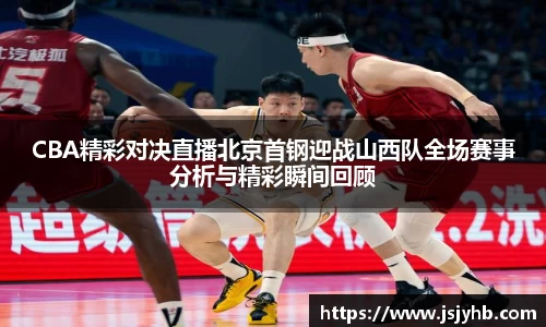 CBA精彩对决直播北京首钢迎战山西队全场赛事分析与精彩瞬间回顾