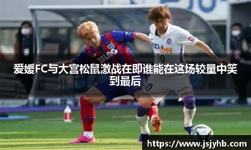 爱媛FC与大宫松鼠激战在即谁能在这场较量中笑到最后